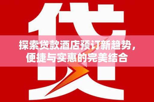 扶绥探索贷款酒店预订新趋势，便捷与实惠的完美结合