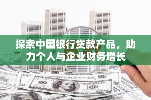 扶绥探索中国银行贷款产品，助力个人与企业财务增长