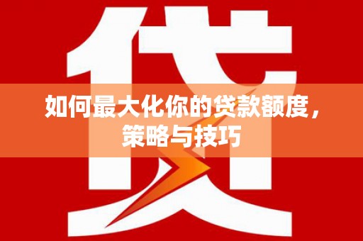 扶绥如何最大化你的贷款额度，策略与技巧