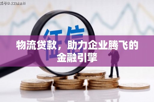 扶绥物流贷款，助力企业腾飞的金融引擎