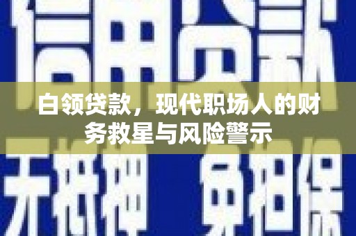 扶绥白领贷款，现代职场人的财务救星与风险警示