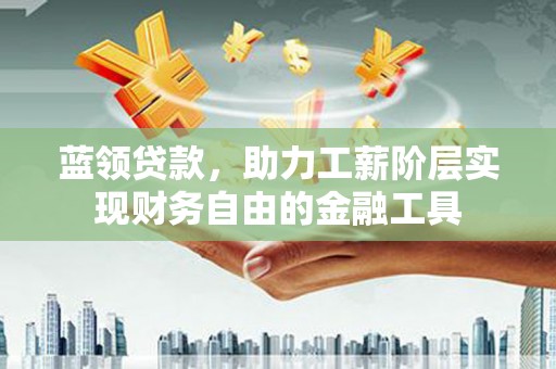 扶绥蓝领贷款，助力工薪阶层实现财务自由的金融工具