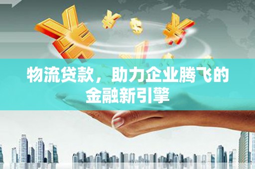 扶绥物流贷款，助力企业腾飞的金融新引擎