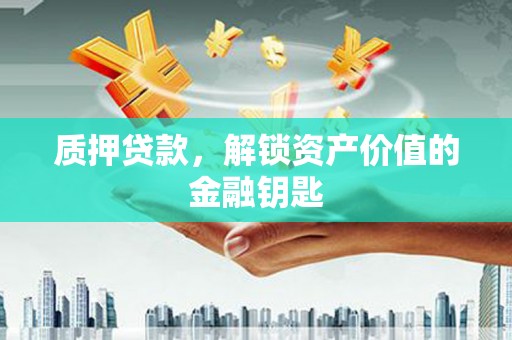 扶绥质押贷款，解锁资产价值的金融钥匙