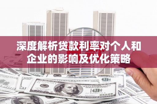 扶绥深度解析贷款利率对个人和企业的影响及优化策略