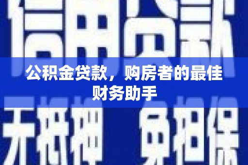 扶绥公积金贷款，购房者的最佳财务助手