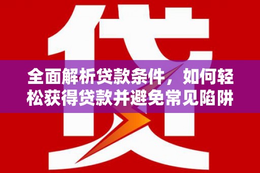 扶绥全面解析贷款条件，如何轻松获得贷款并避免常见陷阱