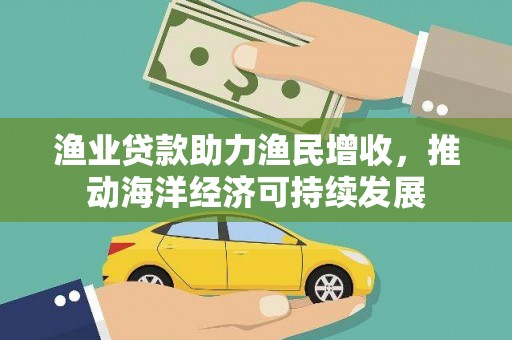 扶绥渔业贷款助力渔民增收，推动海洋经济可持续发展