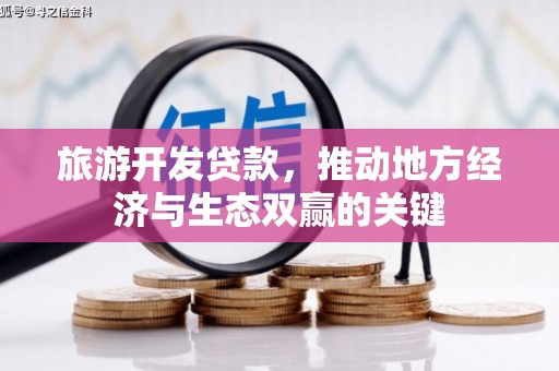 扶绥旅游开发贷款，推动地方经济与生态双赢的关键