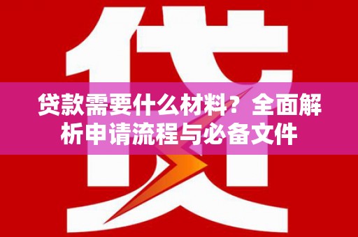 扶绥贷款需要什么材料？全面解析申请流程与必备文件