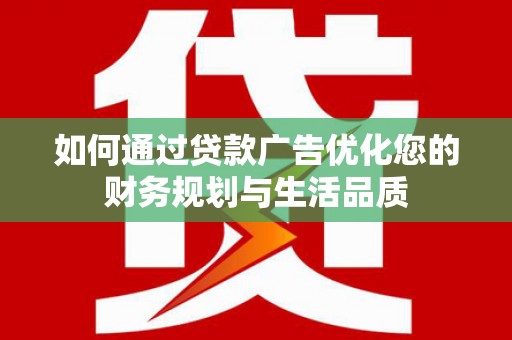 扶绥如何通过贷款广告优化您的财务规划与生活品质