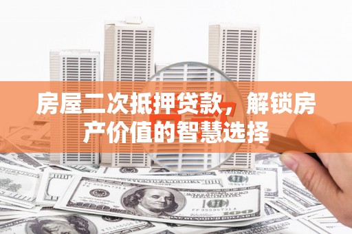 扶绥房屋二次抵押贷款，解锁房产价值的智慧选择