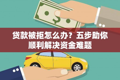 扶绥贷款被拒怎么办？五步助你顺利解决资金难题