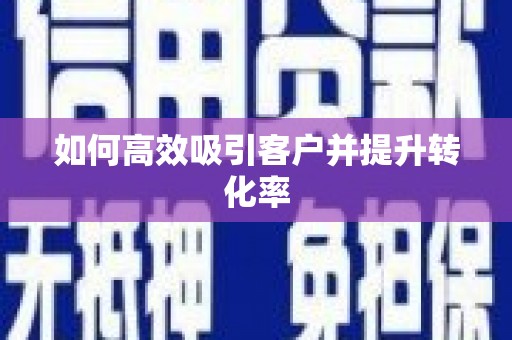 扶绥如何高效吸引客户并提升转化率
