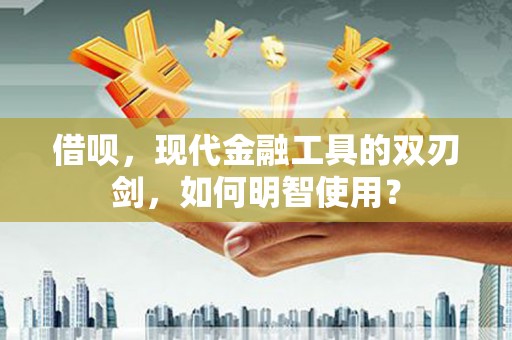 扶绥借呗，现代金融工具的双刃剑，如何明智使用？