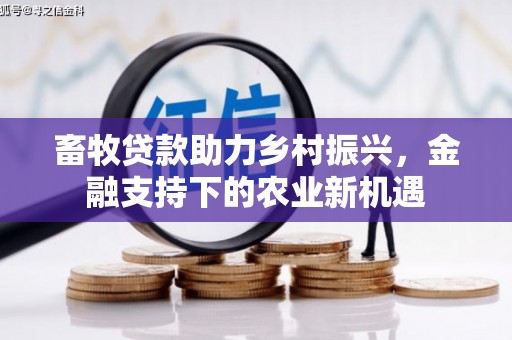 扶绥畜牧贷款助力乡村振兴，金融支持下的农业新机遇