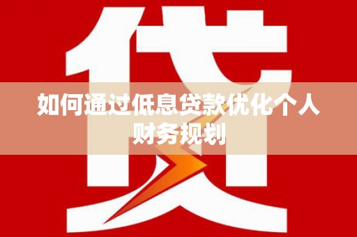 扶绥如何通过低息贷款优化个人财务规划