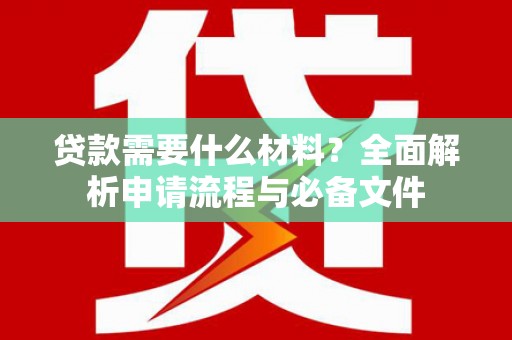 扶绥贷款需要什么材料？全面解析申请流程与必备文件