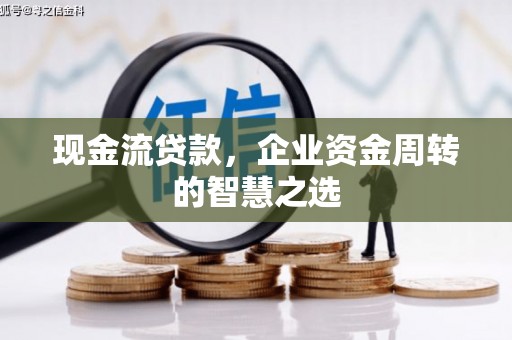 扶绥现金流贷款，企业资金周转的智慧之选