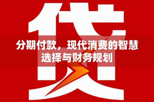 扶绥分期付款，现代消费的智慧选择与财务规划