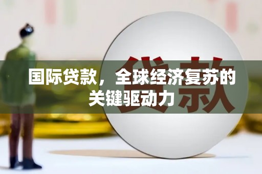 扶绥国际贷款，全球经济复苏的关键驱动力