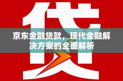 扶绥京东金融贷款，现代金融解决方案的全面解析