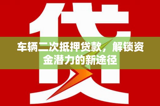 扶绥车辆二次抵押贷款，解锁资金潜力的新途径
