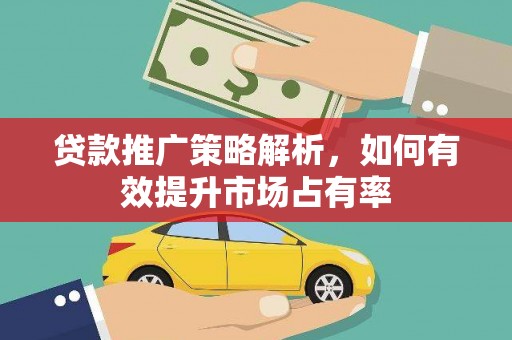 扶绥贷款推广策略解析，如何有效提升市场占有率