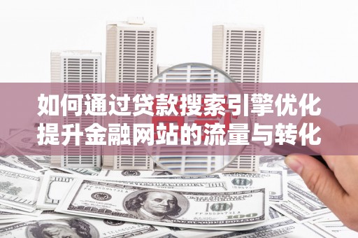 扶绥如何通过贷款搜索引擎优化提升金融网站的流量与转化率