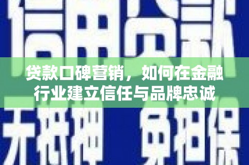 扶绥贷款口碑营销，如何在金融行业建立信任与品牌忠诚