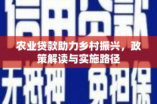 扶绥农业贷款助力乡村振兴，政策解读与实施路径