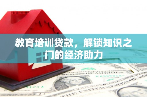 扶绥教育培训贷款，解锁知识之门的经济助力