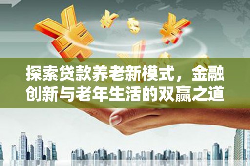 扶绥探索贷款养老新模式，金融创新与老年生活的双赢之道