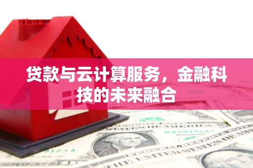 扶绥贷款与云计算服务，金融科技的未来融合