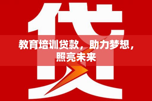 扶绥教育培训贷款，助力梦想，照亮未来