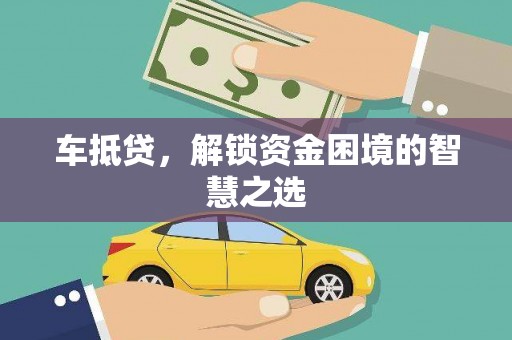 扶绥车抵贷，解锁资金困境的智慧之选