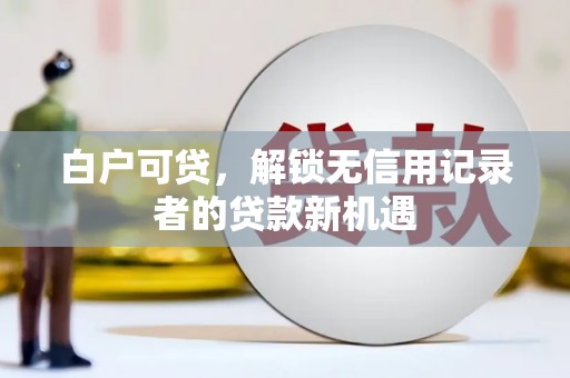 扶绥白户可贷，解锁无信用记录者的贷款新机遇