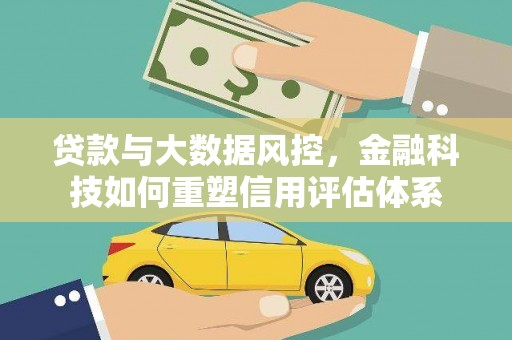 扶绥贷款与大数据风控，金融科技如何重塑信用评估体系