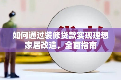 扶绥如何通过装修贷款实现理想家居改造，全面指南