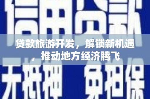 扶绥贷款旅游开发，解锁新机遇，推动地方经济腾飞