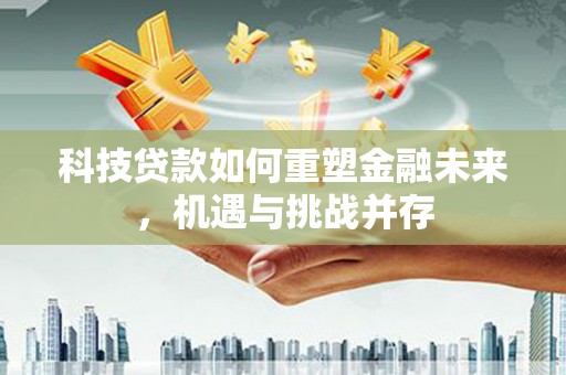 扶绥科技贷款如何重塑金融未来，机遇与挑战并存
