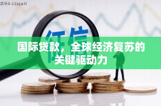 扶绥国际贷款，全球经济复苏的关键驱动力