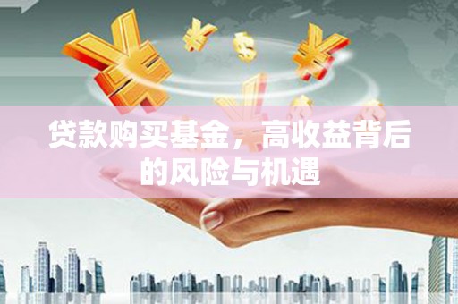 扶绥贷款购买基金，高收益背后的风险与机遇