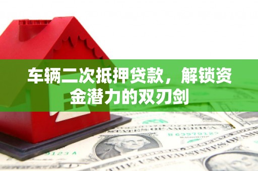 扶绥车辆二次抵押贷款，解锁资金潜力的双刃剑