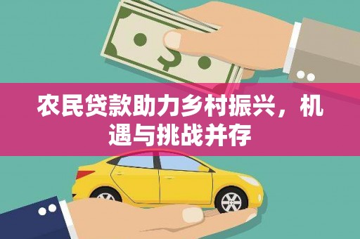扶绥农民贷款助力乡村振兴，机遇与挑战并存