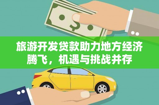 扶绥旅游开发贷款助力地方经济腾飞，机遇与挑战并存