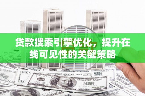 扶绥贷款搜索引擎优化，提升在线可见性的关键策略