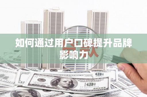 扶绥如何通过用户口碑提升品牌影响力