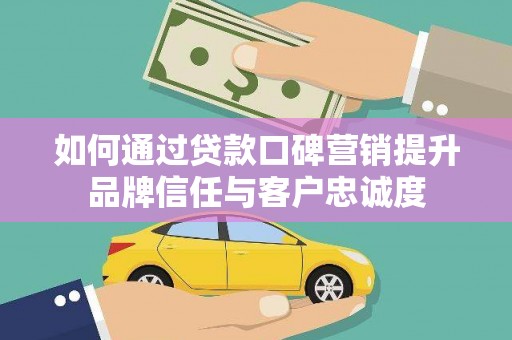 扶绥如何通过贷款口碑营销提升品牌信任与客户忠诚度