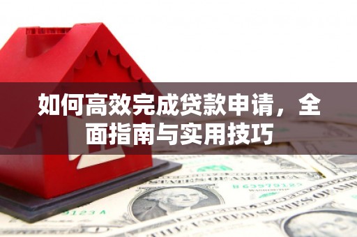 扶绥如何高效完成贷款申请，全面指南与实用技巧